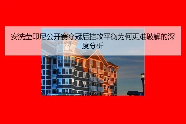 安洗莹印尼公开赛夺冠后控攻平衡为何更难破解的深度分析