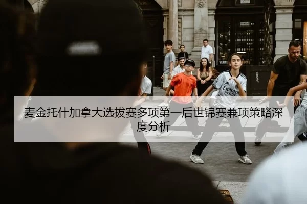 麦金托什加拿大选拔赛多项第一后世锦赛兼项策略深度分析